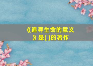 《追寻生命的意义》是( )的著作